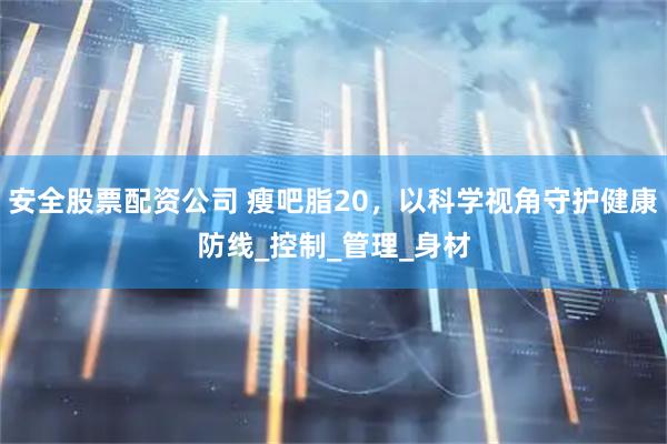 安全股票配资公司 瘦吧脂20，以科学视角守护健康防线_控制_管理_身材