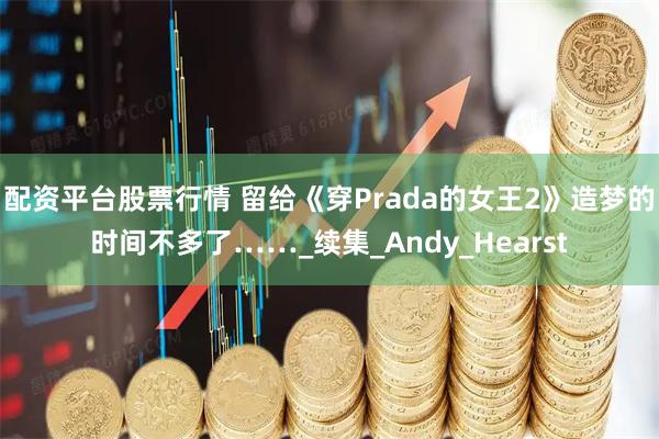 配资平台股票行情 留给《穿Prada的女王2》造梦的时间不多了……_续集_Andy_Hearst