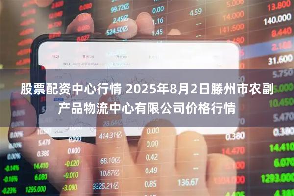 股票配资中心行情 2025年8月2日滕州市农副产品物流中心有限公司价格行情
