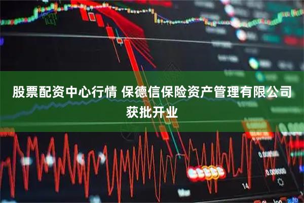 股票配资中心行情 保德信保险资产管理有限公司获批开业