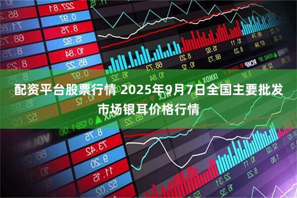 配资平台股票行情 2025年9月7日全国主要批发市场银耳价格行情