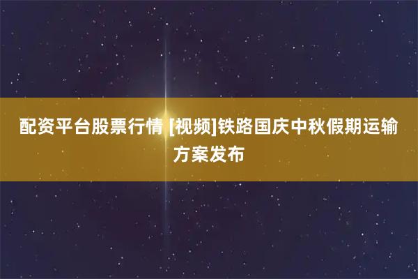 配资平台股票行情 [视频]铁路国庆中秋假期运输方案发布