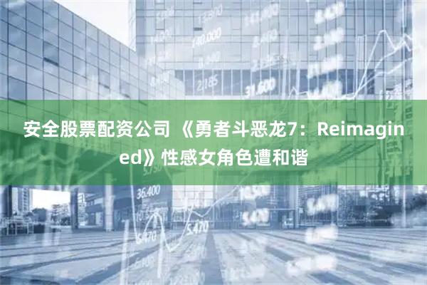 安全股票配资公司 《勇者斗恶龙7：Reimagined》性感女角色遭和谐