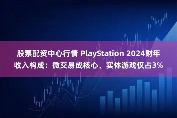 股票配资中心行情 PlayStation 2024财年收入构成:微交易成核心、实体游戏仅占3%