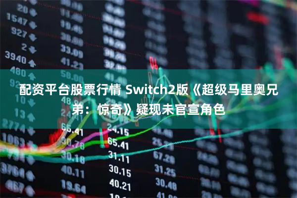 配资平台股票行情 Switch2版《超级马里奥兄弟：惊奇》疑现未官宣角色