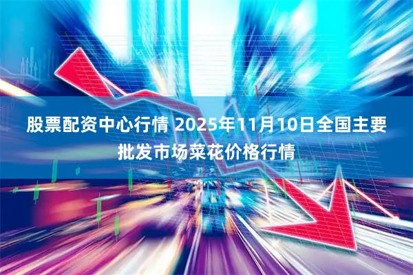 股票配资中心行情 2025年11月10日全国主要批发市场菜花价格行情