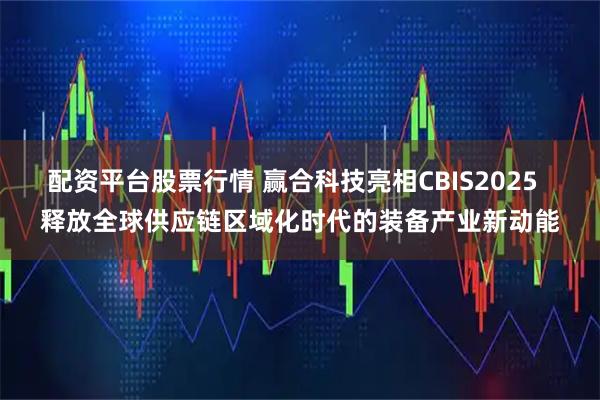 配资平台股票行情 赢合科技亮相CBIS2025  释放全球供应链区域化时代的装备产业新动能