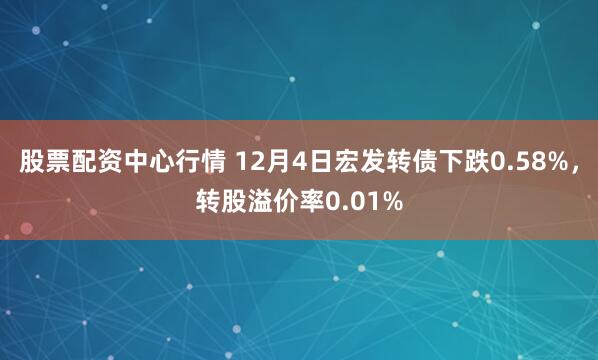 股票配资中心行情 12月4日宏发转债下跌0.58%，转股溢价率0.01%