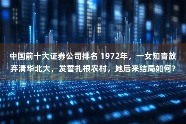 中国前十大证券公司排名 1972年，一女知青放弃清华北大，发誓扎根农村，她后来结局如何？