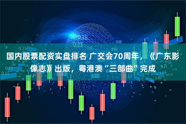 国内股票配资实盘排名 广交会70周年，《广东影像志》出版，粤港澳“三部曲”完成