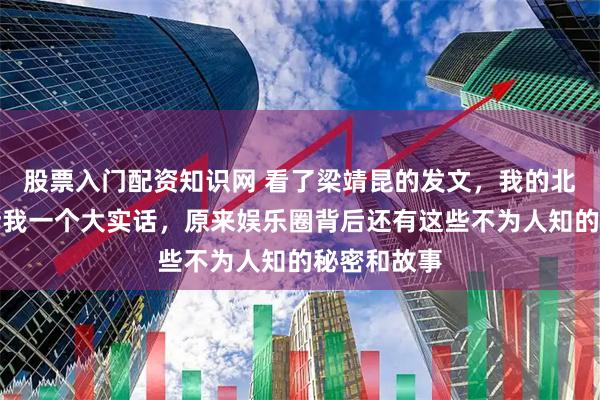 股票入门配资知识网 看了梁靖昆的发文，我的北影同学告诉我一个大实话，原来娱乐圈背后还有这些不为人知的秘密和故事