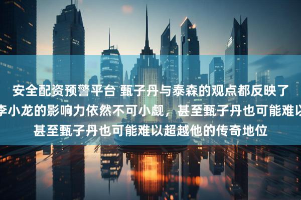 安全配资预警平台 甄子丹与泰森的观点都反映了现实，但在中国，李小龙的影响力依然不可小觑，甚至甄子丹也可能难以超越他的传奇地位